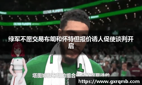 绿军不愿交易布朗和怀特但报价诱人促使谈判开启